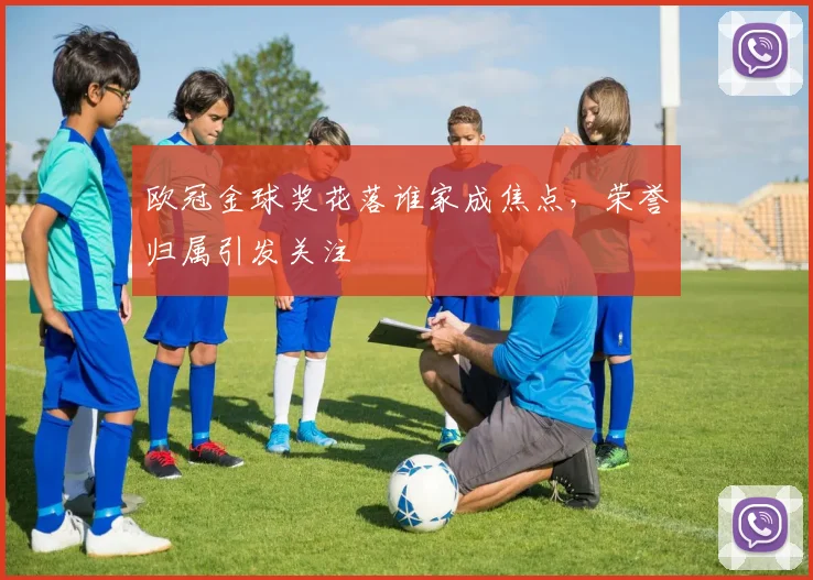 欧冠金球奖花落谁家成焦点，荣誉归属引发关注