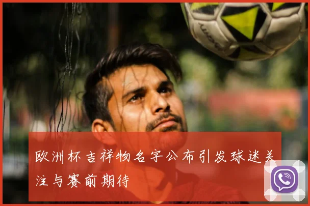 欧洲杯吉祥物名字公布引发球迷关注与赛前期待