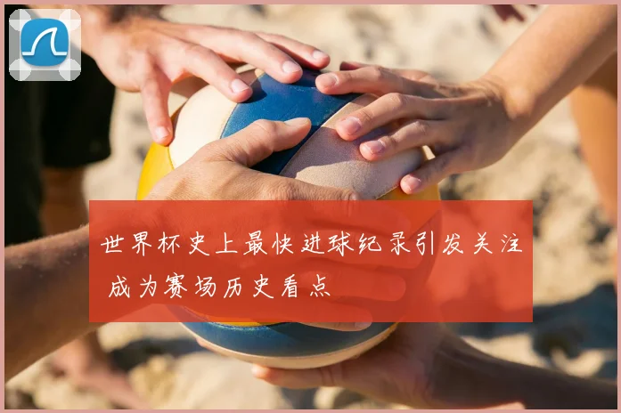 世界杯史上最快进球纪录引发关注 成为赛场历史看点