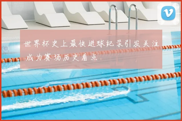 世界杯史上最快进球纪录引发关注 成为赛场历史看点